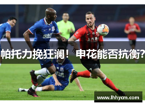 帕托力挽狂澜！申花能否抗衡？