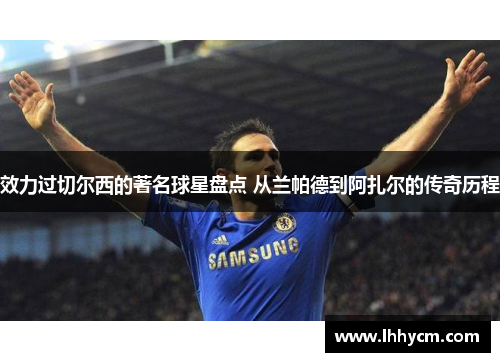 效力过切尔西的著名球星盘点 从兰帕德到阿扎尔的传奇历程