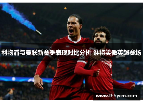 利物浦与曼联新赛季表现对比分析 谁将笑傲英超赛场
