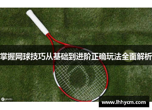 掌握网球技巧从基础到进阶正确玩法全面解析