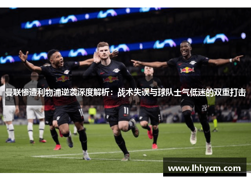 曼联惨遭利物浦逆袭深度解析：战术失误与球队士气低迷的双重打击