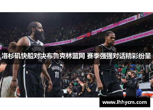 洛杉矶快船对决布鲁克林篮网 赛季强强对话精彩纷呈