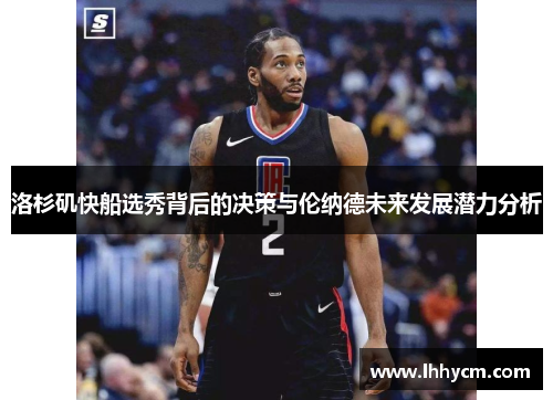 洛杉矶快船选秀背后的决策与伦纳德未来发展潜力分析