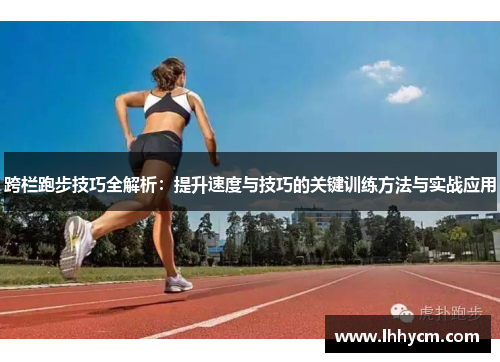跨栏跑步技巧全解析：提升速度与技巧的关键训练方法与实战应用