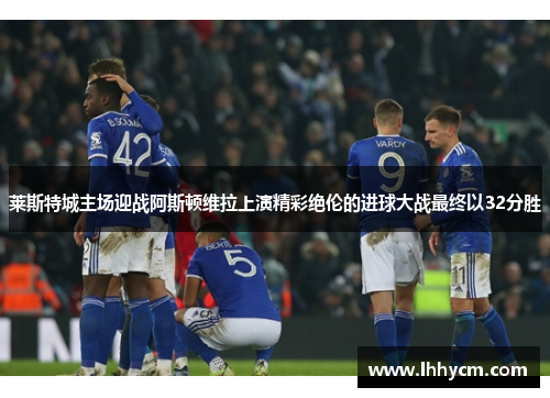 莱斯特城主场迎战阿斯顿维拉上演精彩绝伦的进球大战最终以32分胜